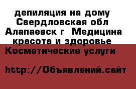 депиляция на дому - Свердловская обл., Алапаевск г. Медицина, красота и здоровье » Косметические услуги   